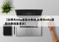 【北师大mba录取分数线,北师大mba录取分数线是多少】