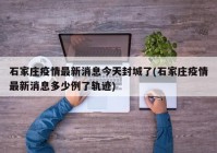 石家庄疫情最新消息今天封城了(石家庄疫情最新消息多少例了轨迹)