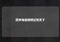 范仲淹岳阳楼记忧天下 范仲淹在岳阳楼记中写下忧国忧民的千古名句