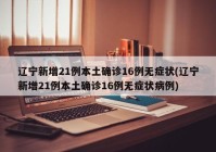 辽宁新增21例本土确诊16例无症状(辽宁新增21例本土确诊16例无症状病例)