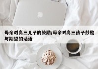 母亲对高三儿子的鼓励/母亲对高三孩子鼓励与期望的话语