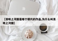 【清明上河图是哪个朝代的作品,为什么叫清明上河图】