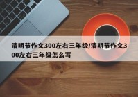 清明节作文300左右三年级/清明节作文300左右三年级怎么写
