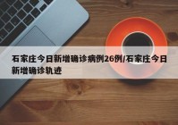 石家庄今日新增确诊病例26例/石家庄今日新增确诊轨迹