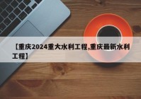 【重庆2024重大水利工程,重庆最新水利工程】