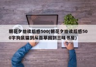 朝花夕拾读后感500(朝花夕拾读后感500字狗鼠猫到从百草园到三味书屋)