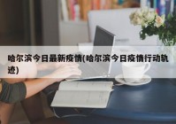 哈尔滨今日最新疫情(哈尔滨今日疫情行动轨迹)