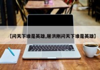 【问天下谁是英雄,屠洪刚问天下谁是英雄】