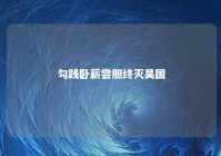 勾践卧薪尝胆终灭吴国 勾践卧薪尝胆打败了谁