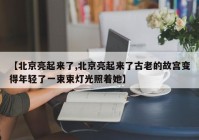 【北京亮起来了,北京亮起来了古老的故宫变得年轻了一束束灯光照着她】