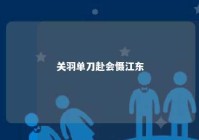 关羽单刀赴会慑江东 关羽单刀赴会是什么意思