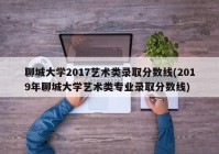 聊城大学2017艺术类录取分数线(2019年聊城大学艺术类专业录取分数线)