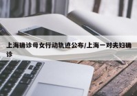 上海确诊母女行动轨迹公布/上海一对夫妇确诊
