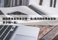 回收黄金首饰多少钱一克(请问回收黄金首饰多少钱一克)