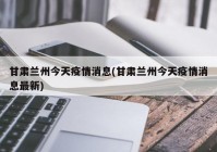 甘肃兰州今天疫情消息(甘肃兰州今天疫情消息最新)