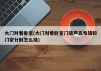 大门对着卧室(大门对着卧室门葫芦五帝钱和门帘分别怎么挂)