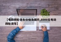 【电动四轮货车价格及图片,8000元电动四轮货车】