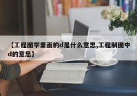 【工程图学里面的d是什么意思,工程制图中d的意思】