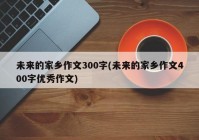 未来的家乡作文300字(未来的家乡作文400字优秀作文)