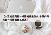 【十五的月亮打一成语谜底是什么,十五的月亮打一成语是什么意思】