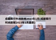 成都限行时间新规2023年1月(成都限行时间新规2023年1月最新)