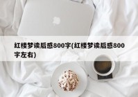 红楼梦读后感800字(红楼梦读后感800字左右)
