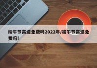 端午节高速免费吗2022年/端午节高速免费吗!