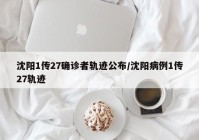 沈阳1传27确诊者轨迹公布/沈阳病例1传27轨迹