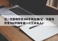 记一次游戏作文300字四年级(记一次游戏作文300字四年级一二三木头人)