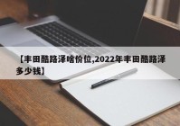 【丰田酷路泽啥价位,2022年丰田酷路泽多少钱】