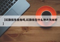 【红旗挂东南角吗,红旗挂在什么地方风水好】