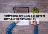 我的植物朋友300字三年级下册(我的植物朋友三年级下册作文300字以下)