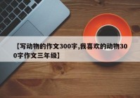 【写动物的作文300字,我喜欢的动物300字作文三年级】