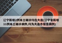 辽宁新增2例本土确诊均在大连(辽宁省新增11例本土确诊病例,均为大连市报告病例)