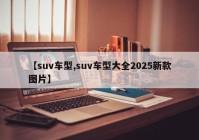 【suv车型,suv车型大全2025新款图片】