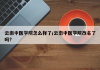云南中医学院怎么样了/云南中医学院改名了吗?