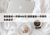 寒假里的一件事400字/寒假里的一件事作文四百字