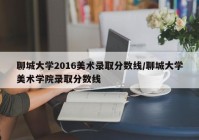 聊城大学2016美术录取分数线/聊城大学美术学院录取分数线