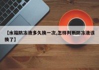 【水箱防冻液多久换一次,怎样判断防冻液该换了】