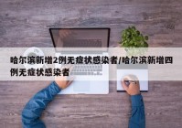哈尔滨新增2例无症状感染者/哈尔滨新增四例无症状感染者