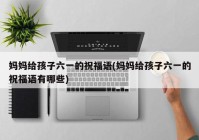 妈妈给孩子六一的祝福语(妈妈给孩子六一的祝福语有哪些)