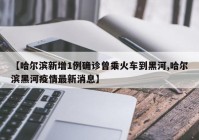 【哈尔滨新增1例确诊曾乘火车到黑河,哈尔滨黑河疫情最新消息】