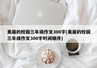 美丽的校园三年级作文300字(美丽的校园三年级作文300字时间顺序)