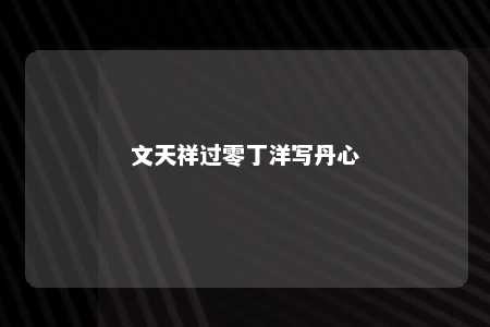 文天祥过零丁洋写丹心