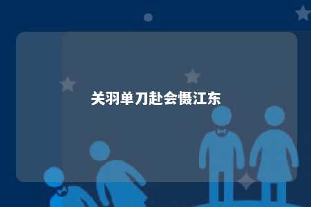 关羽单刀赴会慑江东