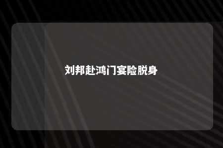 刘邦赴鸿门宴险脱身