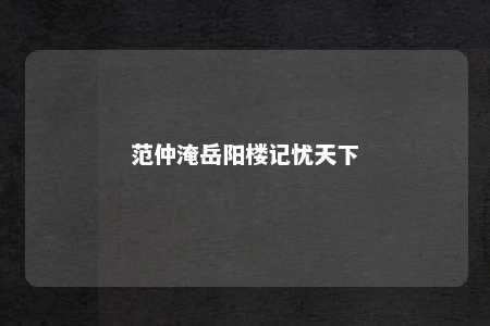 范仲淹岳阳楼记忧天下