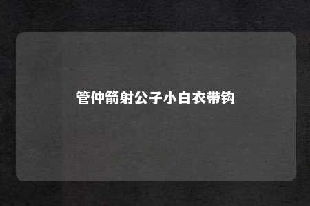 管仲箭射公子小白衣带钩