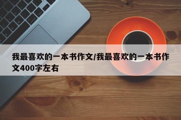 我最喜欢的一本书作文/我最喜欢的一本书作文400字左右