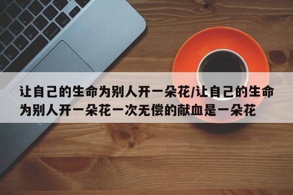 让自己的生命为别人开一朵花/让自己的生命为别人开一朵花一次无偿的献血是一朵花